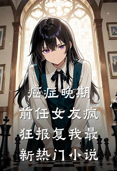 癌症晚期，前任女友疯狂报复我最新热门小说