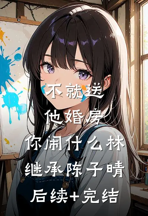 不就送他婚房，你闹什么林继承陈子晴后续+完结