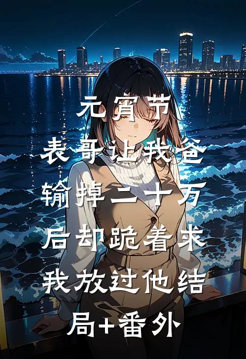 元宵节，表哥让我爸输掉二十万后却跪着求我放过他结局+番外