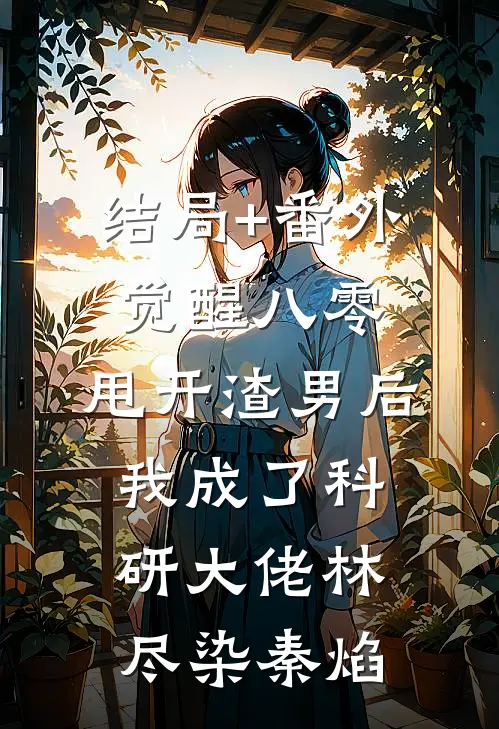 结局+番外觉醒八零，甩开渣男后我成了科研大佬林尽染秦焰