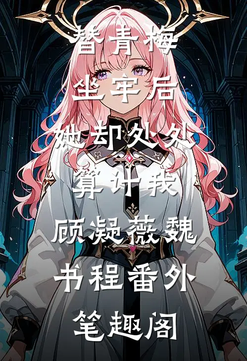 替青梅坐牢后，她却处处算计我：顾凝薇魏书程番外笔趣阁