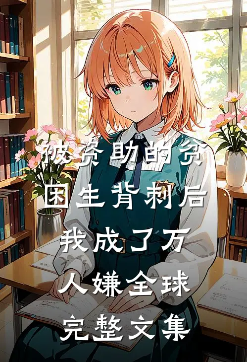 被资助的贫困生背刺后，我成了万人嫌全球完整文集