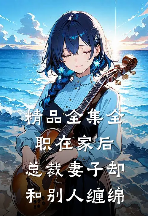 精品全集全职在家后，总裁妻子却和别人缠绵