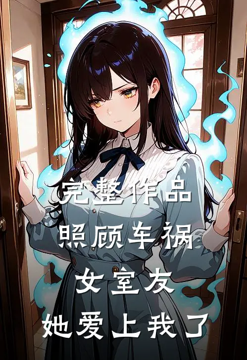 完整作品照顾车祸女室友，她爱上我了