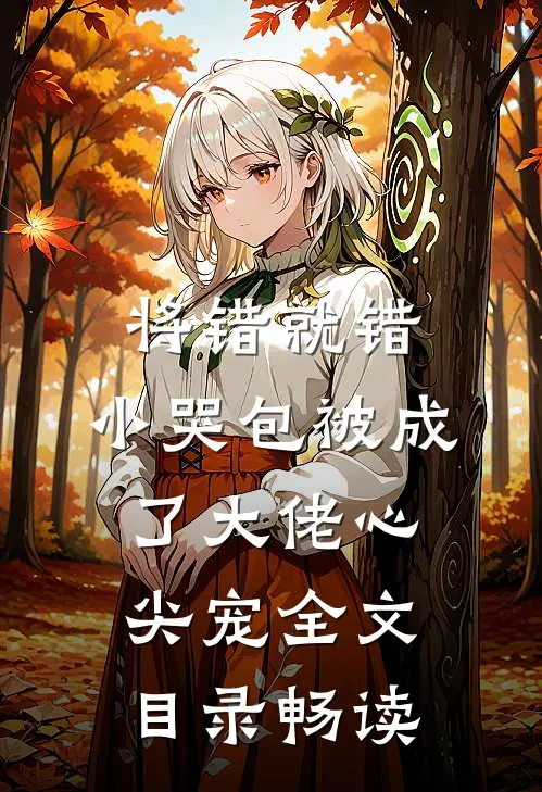 将错就错：小哭包被成了大佬心尖宠全文目录畅读
