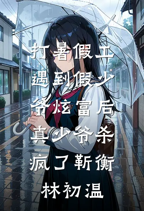 打暑假工遇到假少爷炫富后，真少爷杀疯了靳衡林初温