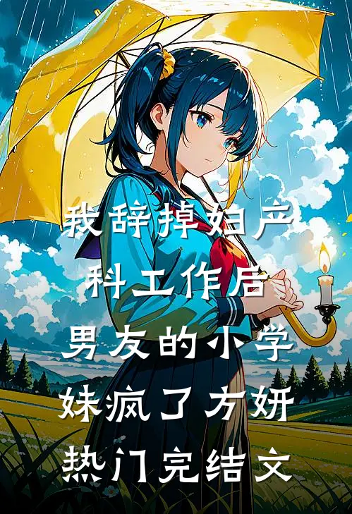 我辞掉妇产科工作后，男友的小学妹疯了方妍热门完结文