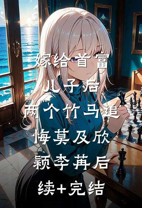 嫁给首富儿子后，两个竹马追悔莫及欣颖李苒后续+完结
