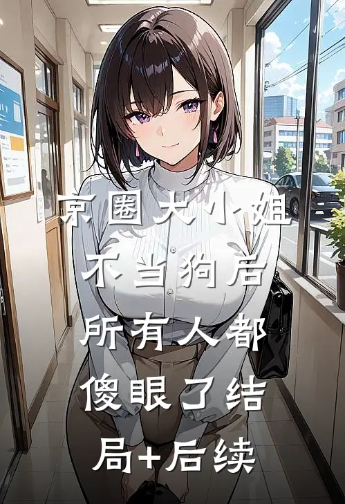 京圈大小姐不当狗后，所有人都傻眼了结局+后续