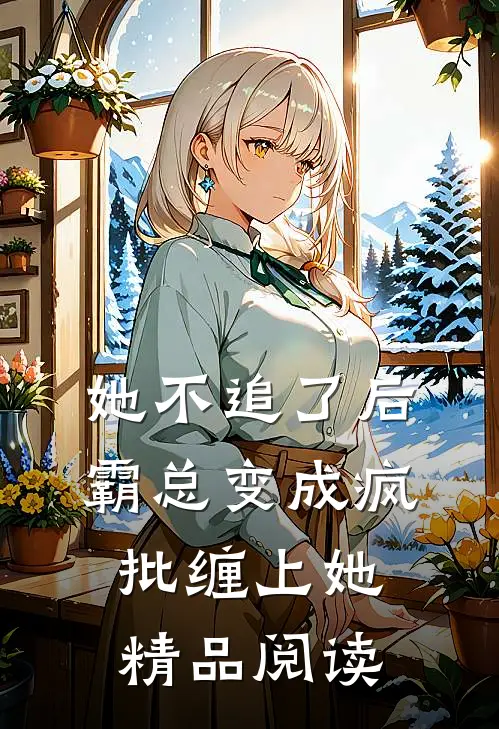 她不追了后，霸总变成疯批缠上她精品阅读
