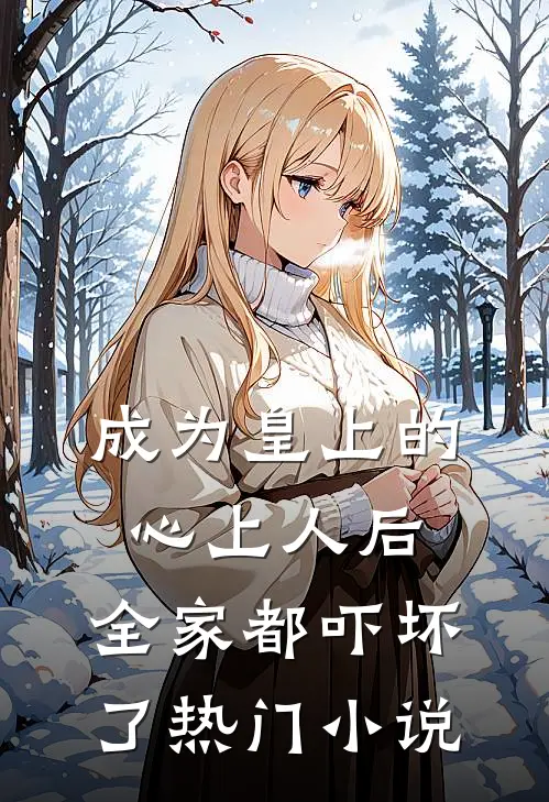 成为皇上的心上人后，全家都吓坏了热门小说