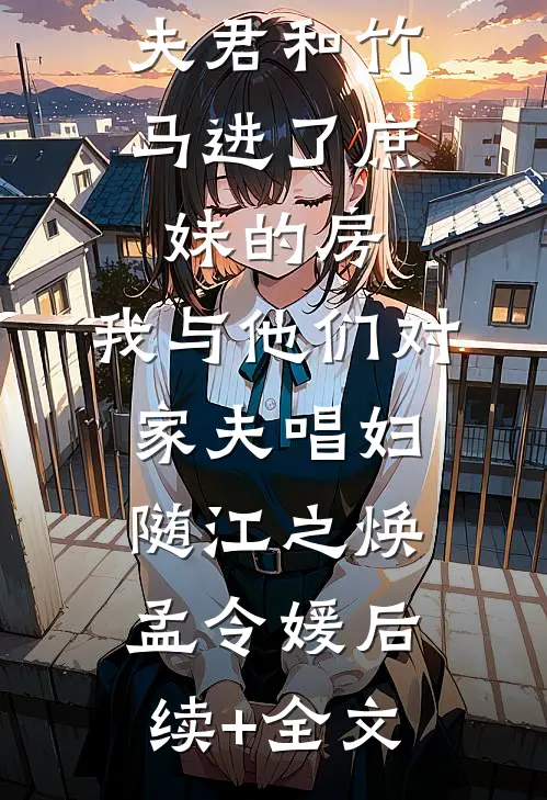 夫君和竹马进了庶妹的房，我与他们对家夫唱妇随江之焕孟令媛后续+全文
