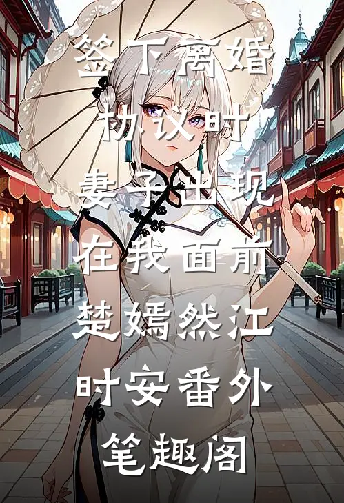 签下离婚协议时，妻子出现在我面前：楚嫣然江时安番外笔趣阁