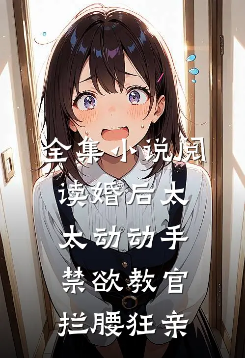 全集小说阅读婚后太太动动手，禁欲教官拦腰狂亲