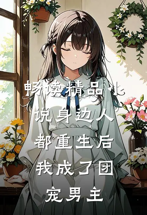 畅读精品小说身边人都重生后，我成了团宠男主