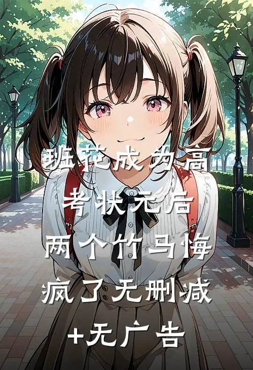 班花成为高考状元后，两个竹马悔疯了无删减+无广告