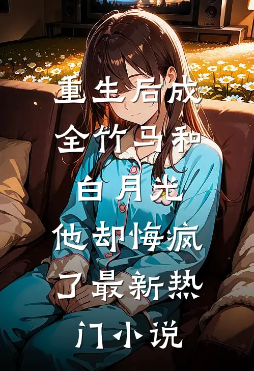 重生后成全竹马和白月光，他却悔疯了最新热门小说