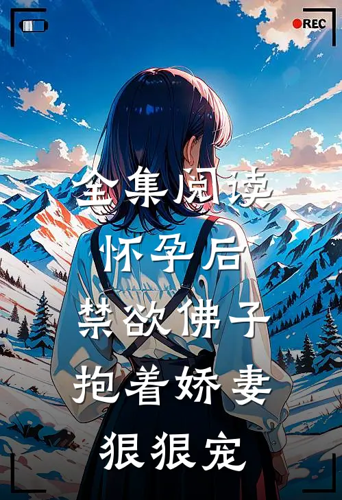 全集阅读怀孕后，禁欲佛子抱着娇妻狠狠宠
