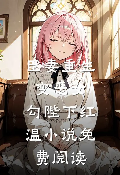 臣妻重生变恶女，勾陛下红温小说免费阅读