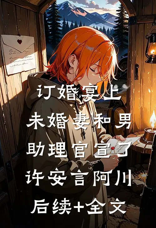 订婚宴上，未婚妻和男助理官宣了许安言阿川后续+全文