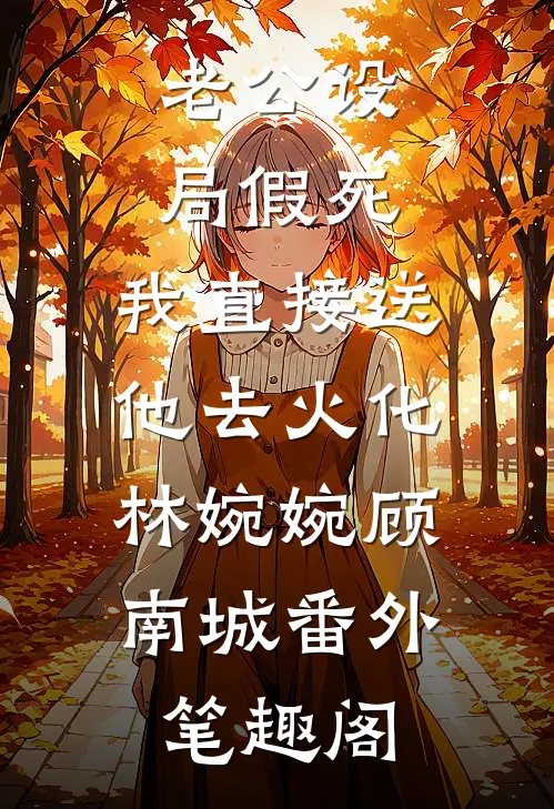 老公设局假死，我直接送他去火化：林婉婉顾南城番外笔趣阁