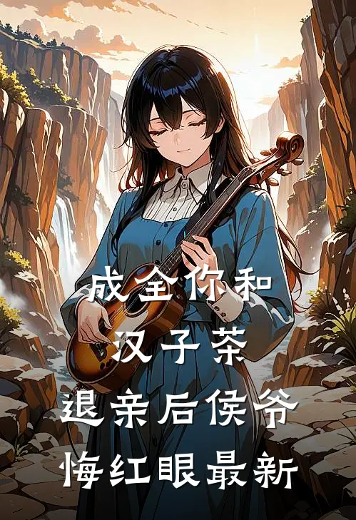 成全你和汉子茶，退亲后侯爷悔红眼最新