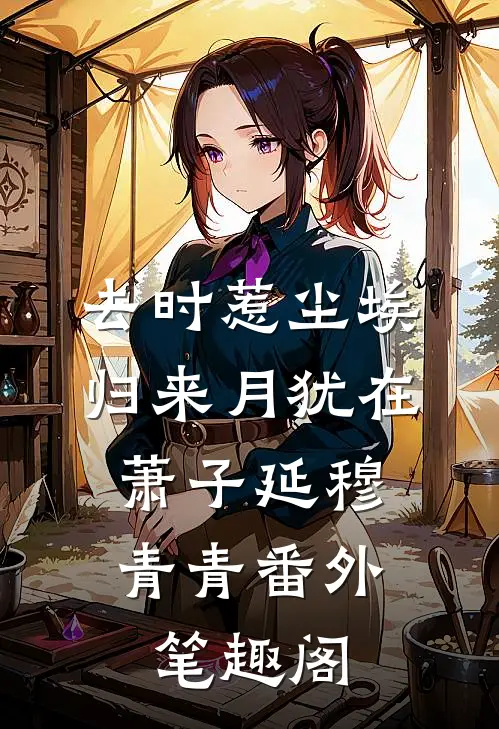 去时惹尘埃，归来月犹在：萧子延穆青青番外笔趣阁