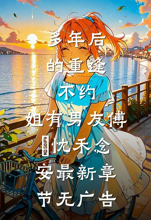 多年后的重逢，不约，姐有男友傅璟忱禾念安最新章节无广告