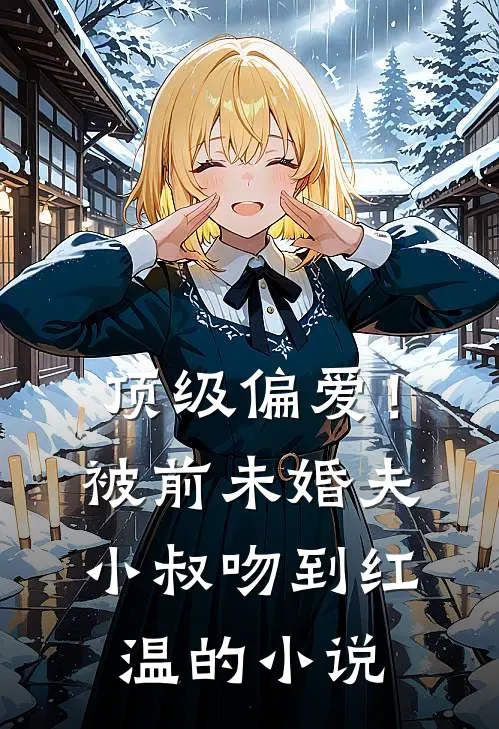 顶级偏爱！被前未婚夫小叔吻到红温的小说