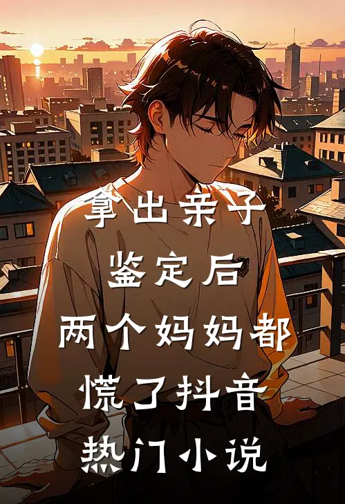 拿出亲子鉴定后，两个妈妈都慌了抖音热门小说