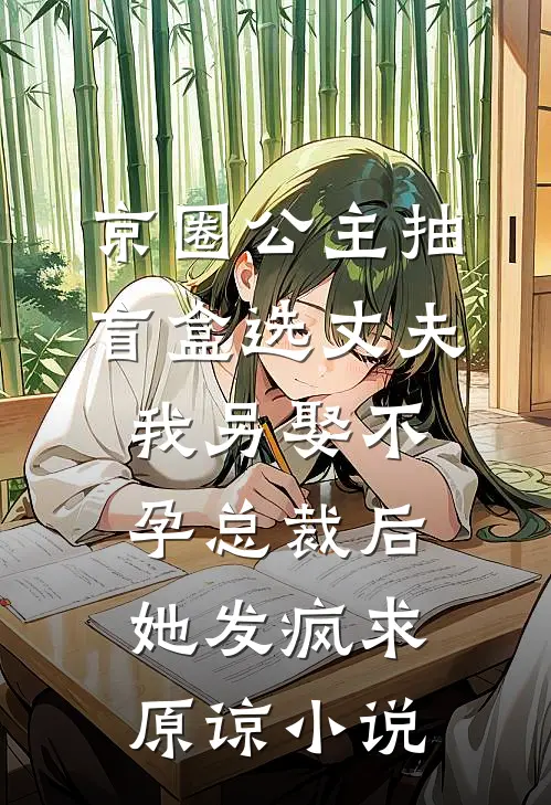 京圈公主抽盲盒选丈夫，我另娶不孕总裁后她发疯求原谅小说