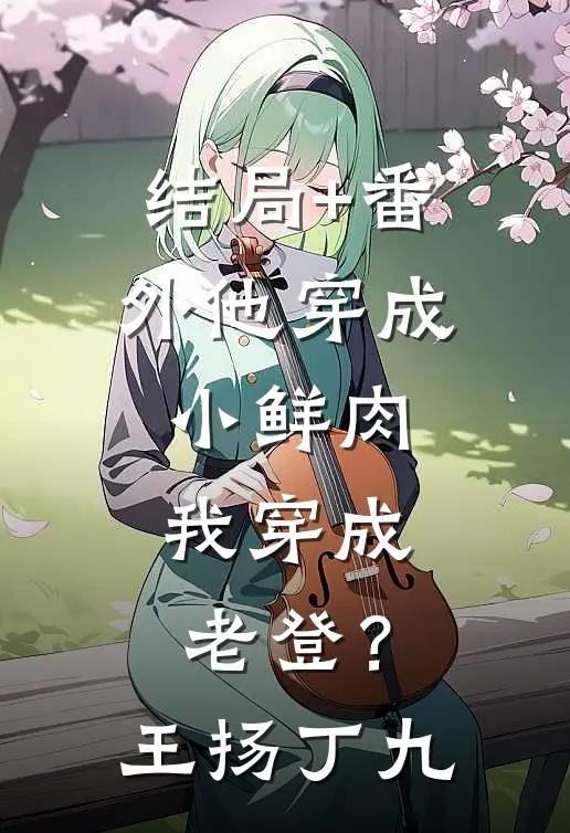 结局+番外他穿成小鲜肉，我穿成老登？王扬丁九