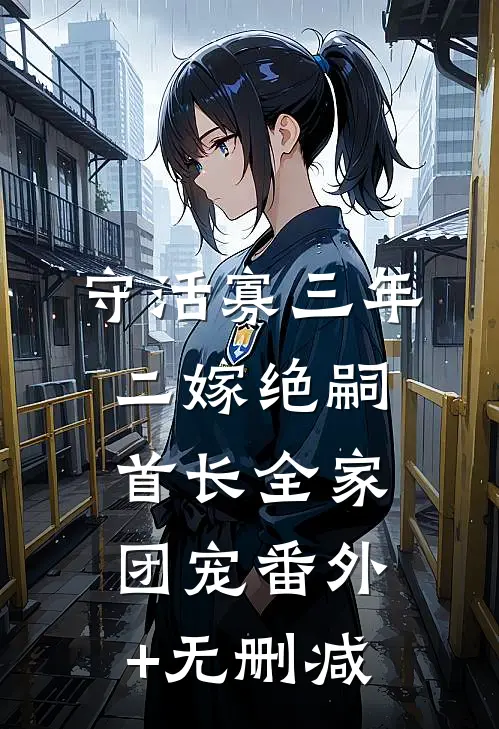 守活寡三年，二嫁绝嗣首长全家团宠番外+无删减