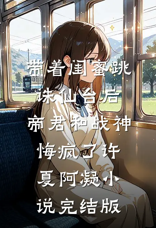 带着闺蜜跳诛仙台后，帝君和战神悔疯了许夏阿凝小说完结版