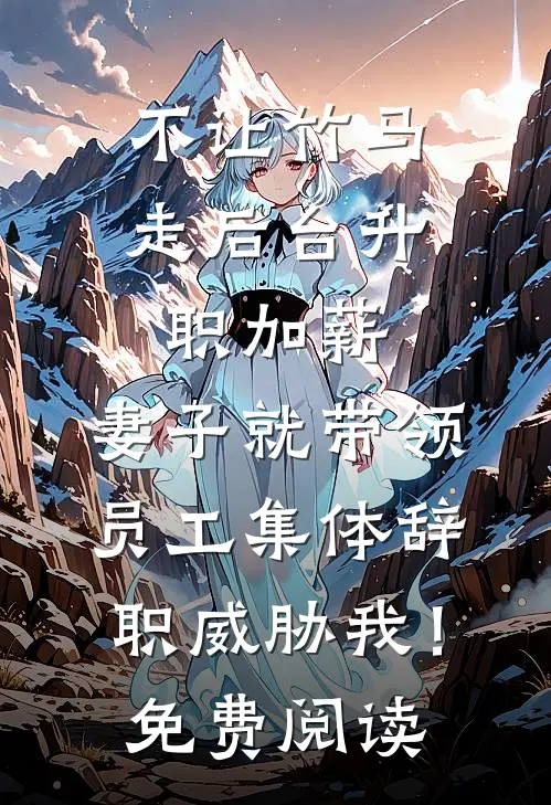 不让竹马走后台升职加薪，妻子就带领员工集体辞职威胁我！免费阅读