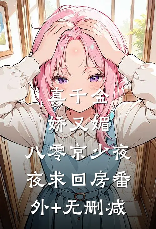 真千金娇又媚，八零京少夜夜求回房番外+无删减