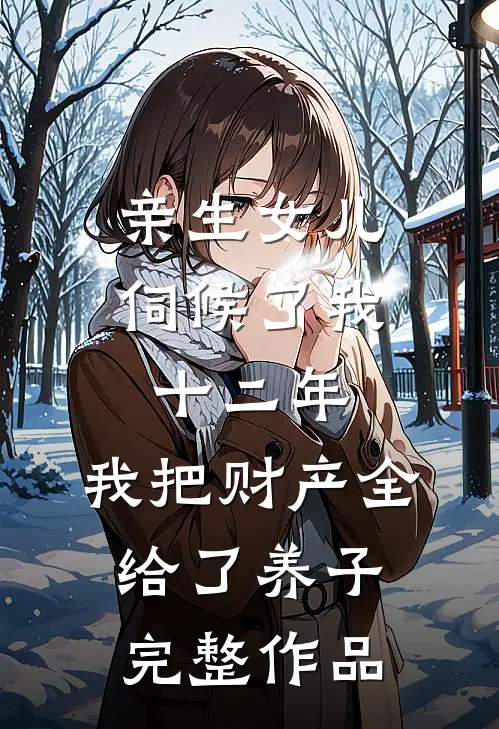 亲生女儿伺候了我十二年，我把财产全给了养子完整作品