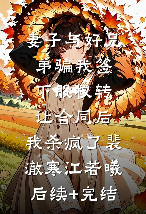 妻子与好兄弟骗我签下股权转让合同后，我杀疯了裴澈寒江若曦后续+完结