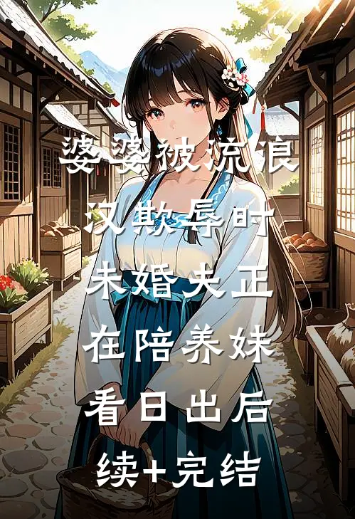 婆婆被流浪汉欺辱时，未婚夫正在陪养妹看日出后续+完结