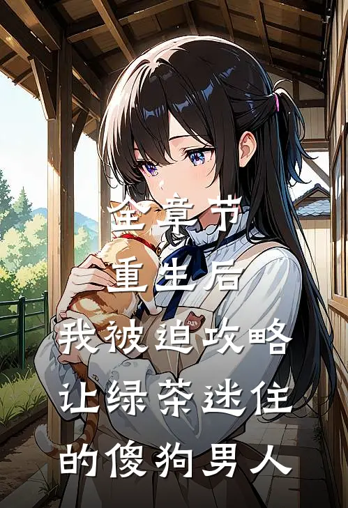全章节重生后，我被迫攻略让绿茶迷住的傻狗男人
