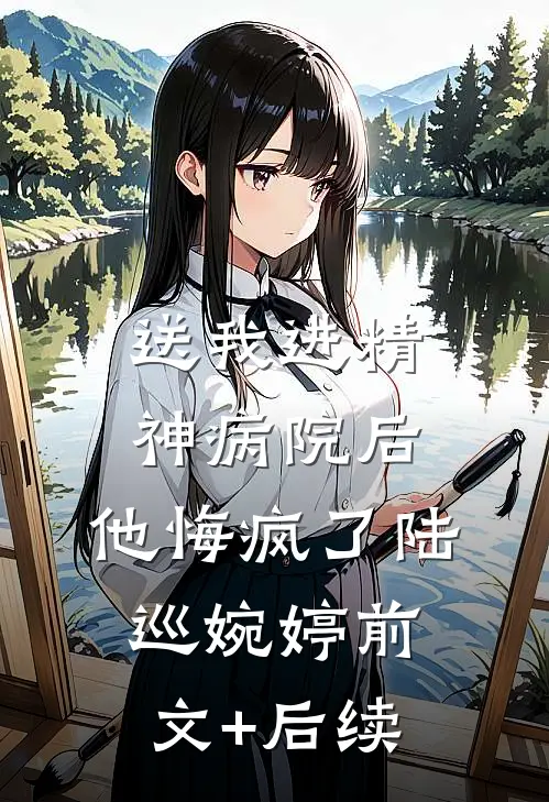 送我进精神病院后，他悔疯了陆巡婉婷前文+后续