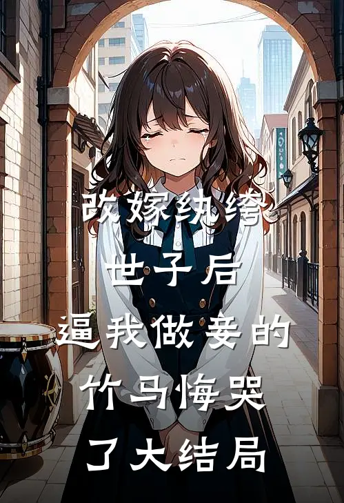 改嫁纨绔世子后，逼我做妾的竹马悔哭了大结局