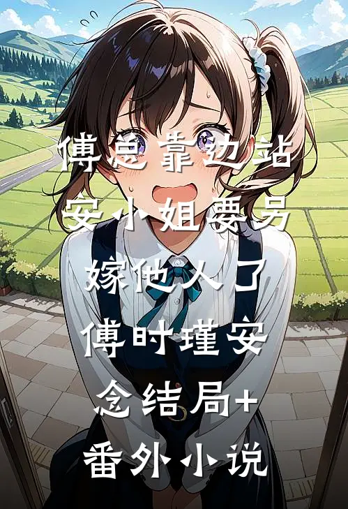 傅总靠边站，安小姐要另嫁他人了傅时瑾安念结局+番外小说
