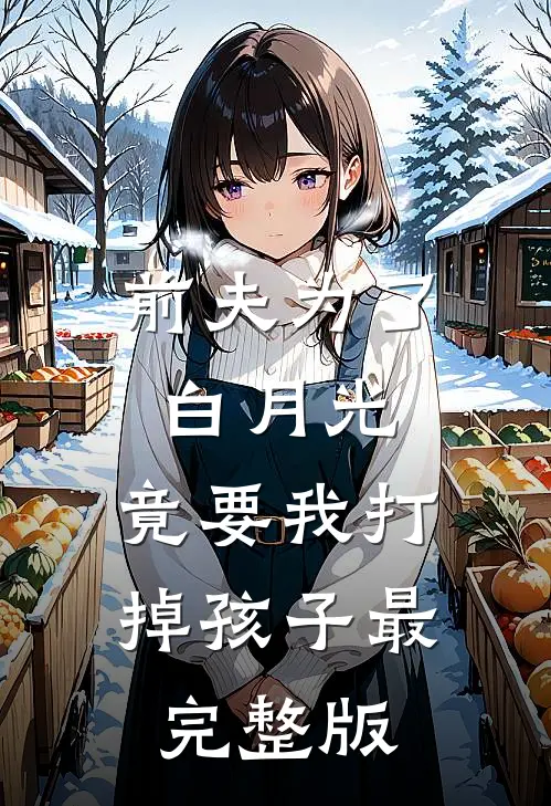 前夫为了白月光，竟要我打掉孩子最完整版