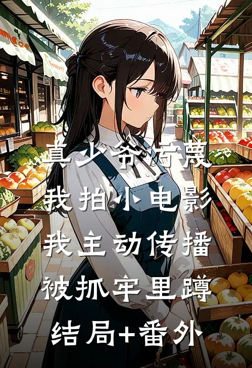 真少爷污蔑我拍小电影，我主动传播被抓牢里蹲结局+番外
