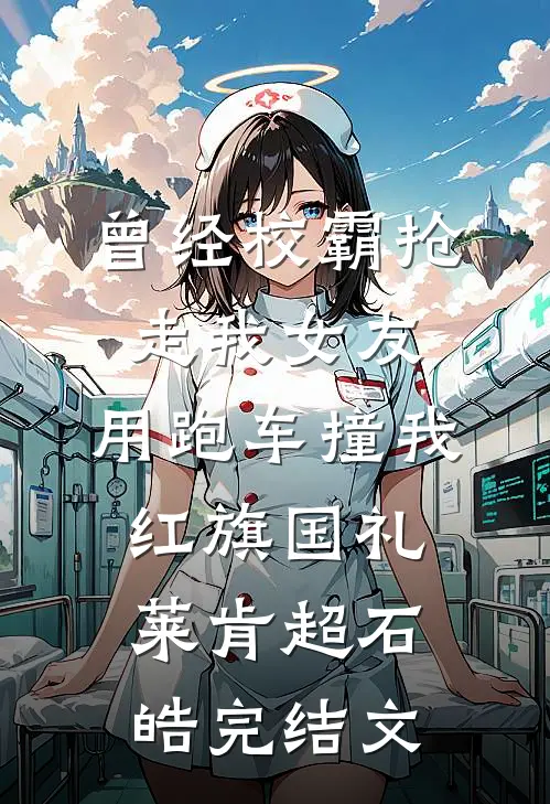 曾经校霸抢走我女友，用跑车撞我红旗国礼莱肯超石皓完结文