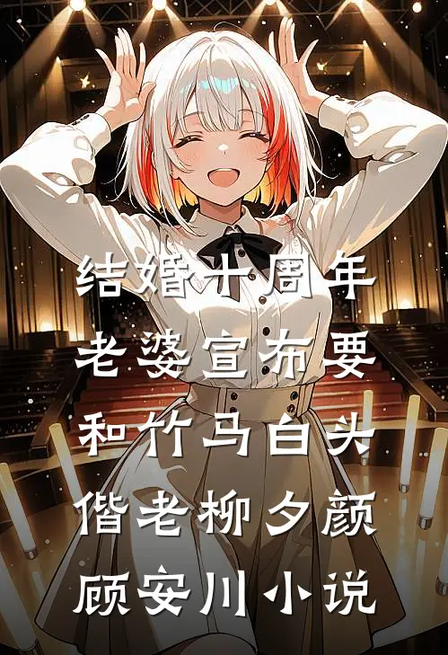 结婚十周年，老婆宣布要和竹马白头偕老柳夕颜顾安川小说