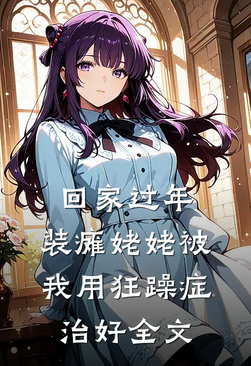 回家过年，装瘫姥姥被我用狂躁症治好全文