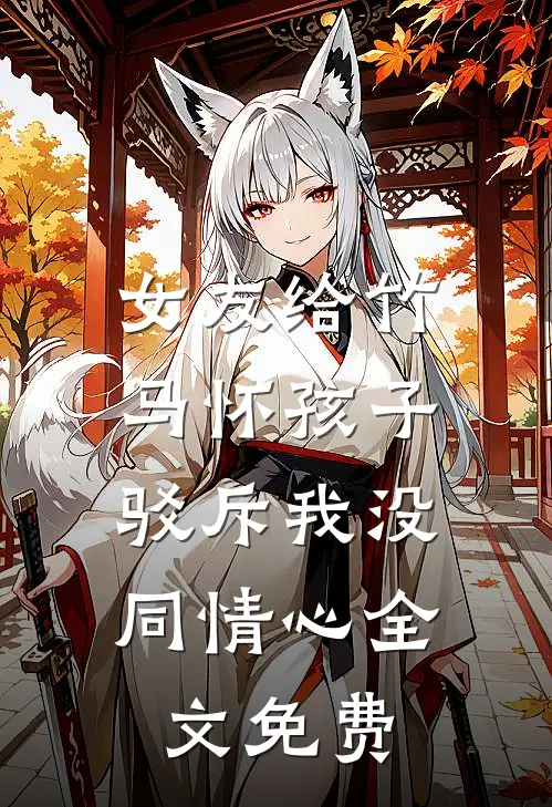女友给竹马怀孩子，驳斥我没同情心全文免费