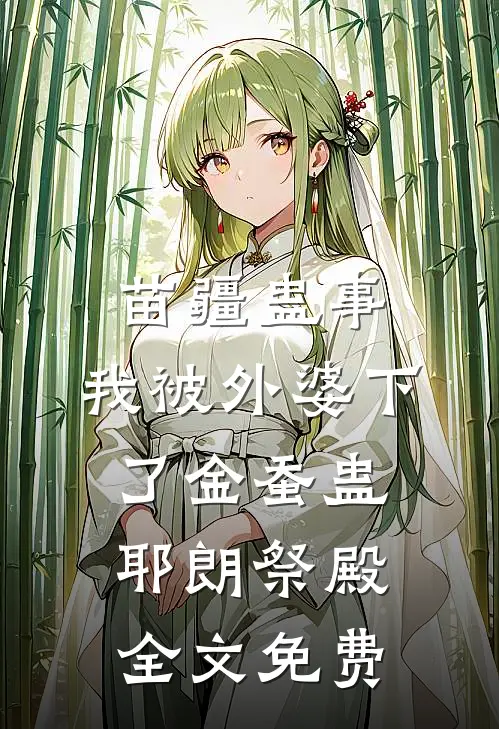 苗疆蛊事：我被外婆下了金蚕蛊-耶朗祭殿全文免费